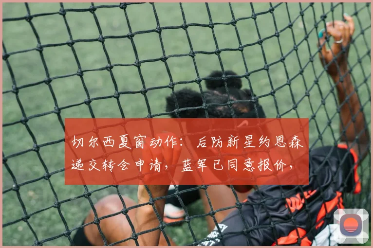 切尔西夏窗动作：后防新星约恩森递交转会申请，蓝军已同意报价，潜在下家浮出水面