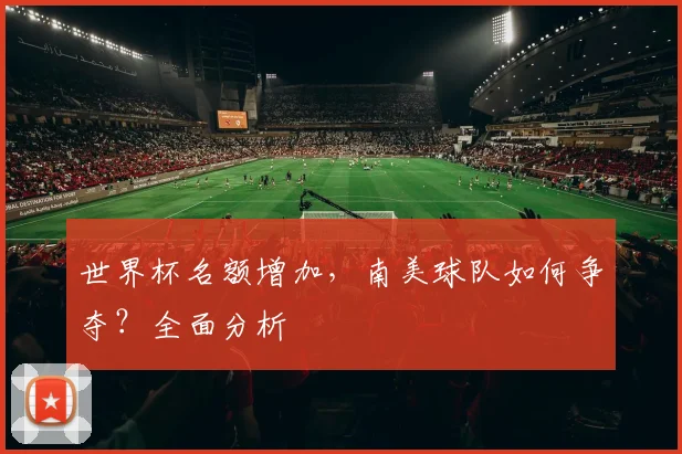 世界杯名额增加，南美球队如何争夺？全面分析