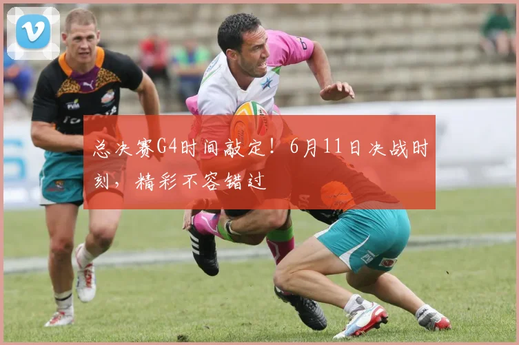 总决赛G4时间敲定!6月11日决战时刻,精彩不容错过