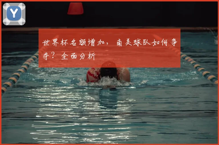 世界杯名额增加，南美球队如何争夺？全面分析
