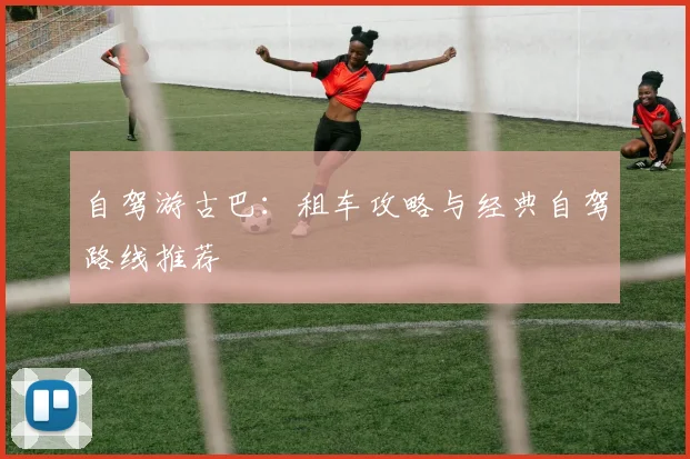 自驾游古巴：租车攻略与经典自驾路线推荐