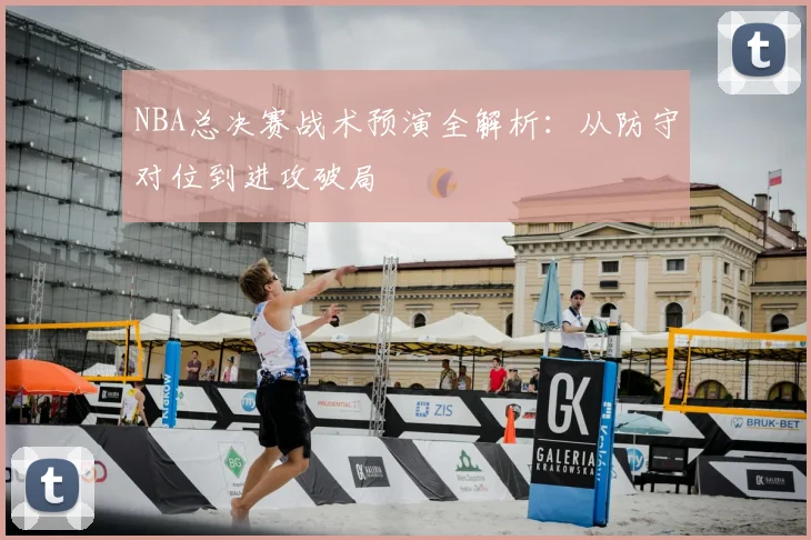 NBA总决赛战术预演全解析：从防守对位到进攻破局