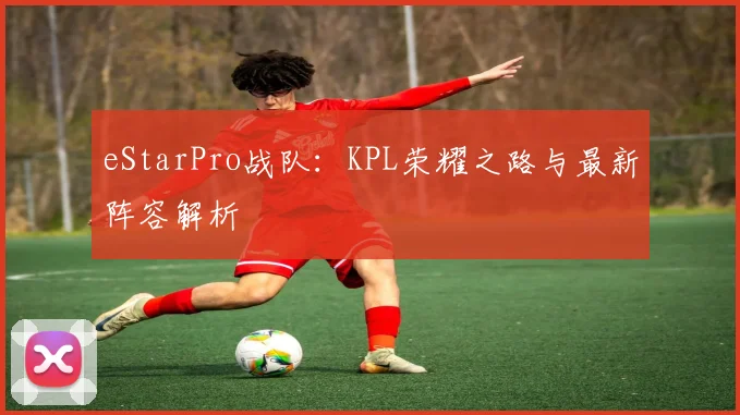 eStarPro战队：KPL荣耀之路与最新阵容解析
