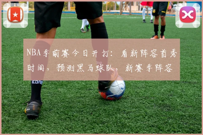 NBA季前赛今日开打：看新阵容首秀时间，预测黑马球队，新赛季阵容变化全解析