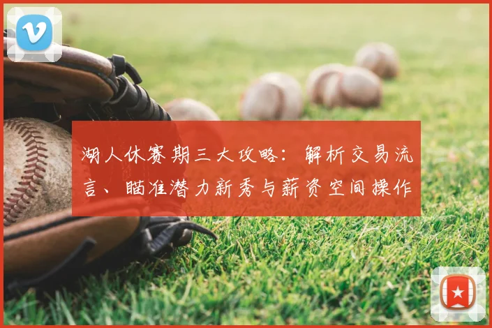湖人休赛期三大攻略：解析交易流言、瞄准潜力新秀与薪资空间操作