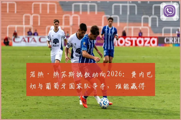 若热·热苏斯执教动向2026：费内巴切与葡萄牙国家队争夺，谁能赢得名帅青睐？