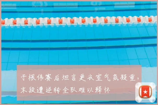 于根伟赛后坦言更衣室气氛凝重，末段遭逆转全队难以释怀