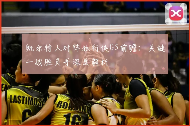 凯尔特人对阵独行侠G5前瞻：关键一战胜负手深度解析