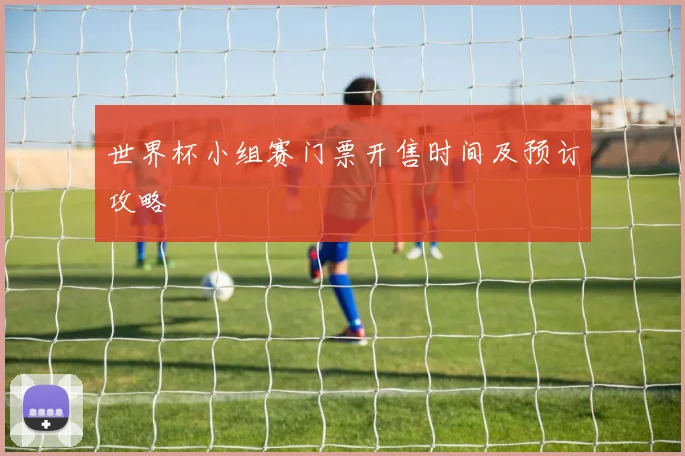 世界杯小组赛门票开售时间及预订攻略