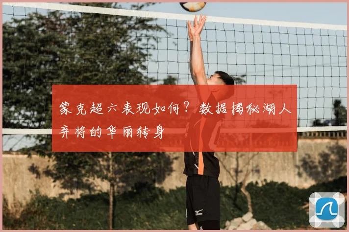 蒙克超六表现如何？数据揭秘湖人弃将的华丽转身