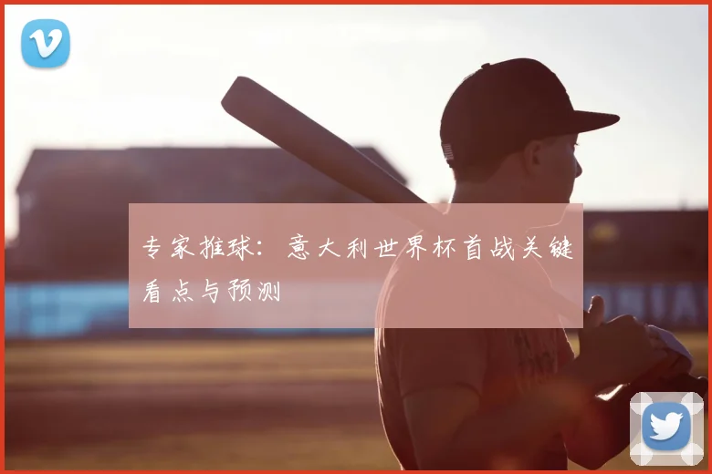 专家推球：意大利世界杯首战关键看点与预测