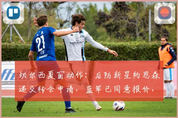 切尔西夏窗动作：后防新星约恩森递交转会申请，蓝军已同意报价，潜在下家浮出水面