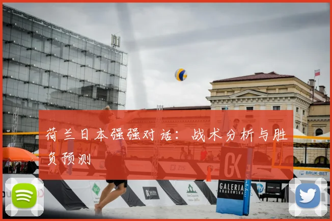 荷兰日本强强对话：战术分析与胜负预测