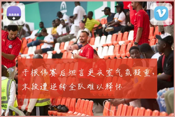 于根伟赛后坦言更衣室气氛凝重，末段遭逆转全队难以释怀