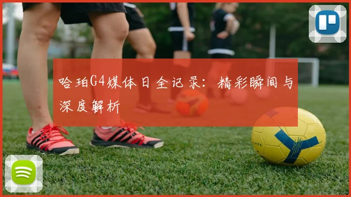 哈珀G4媒体日全记录:精彩瞬间与深度解析