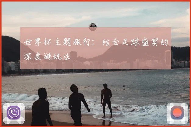 世界杯主题旅行：结合足球盛宴的深度游玩法