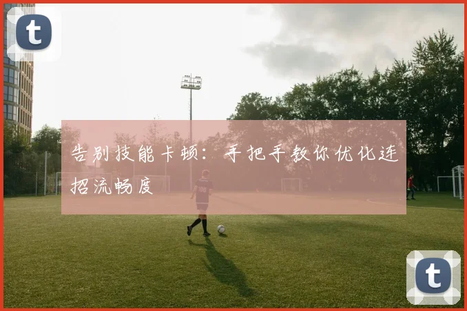 告别技能卡顿：手把手教你优化连招流畅度