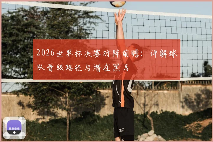 2026世界杯决赛对阵前瞻：详解球队晋级路径与潜在黑马