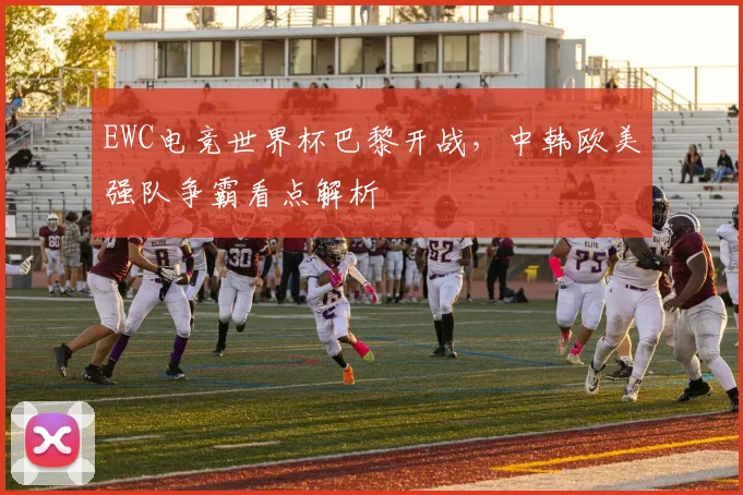 EWC电竞世界杯巴黎开战,中韩欧美强队争霸看点解析