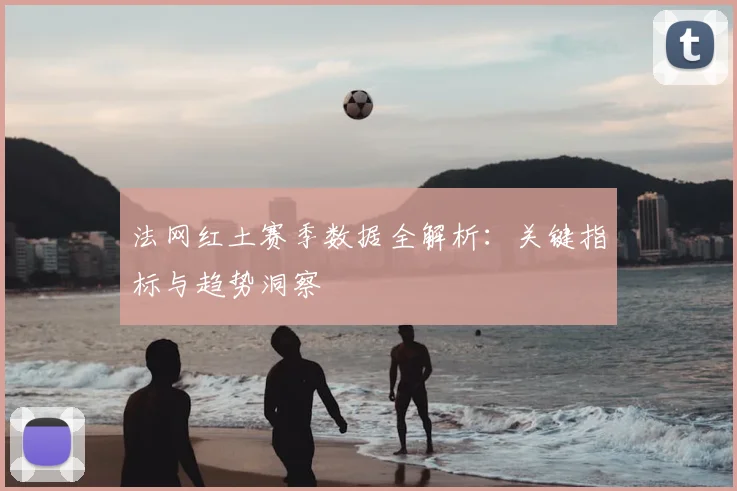 法网红土赛季数据全解析：关键指标与趋势洞察