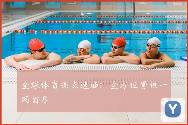 全球体育热点速递：全方位资讯一网打尽