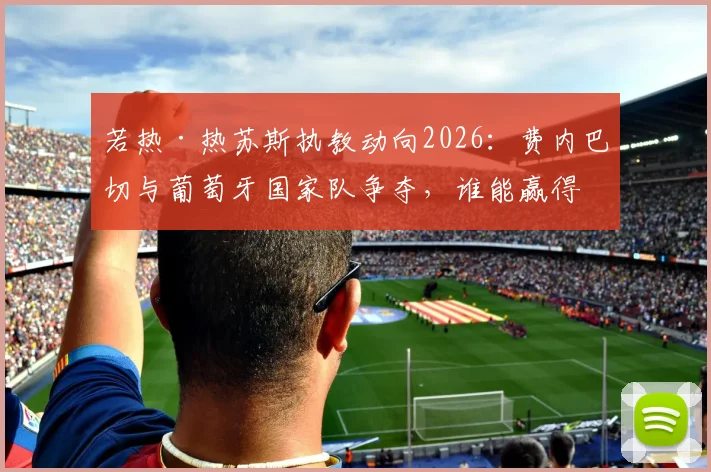 若热·热苏斯执教动向2026：费内巴切与葡萄牙国家队争夺，谁能赢得名帅青睐？