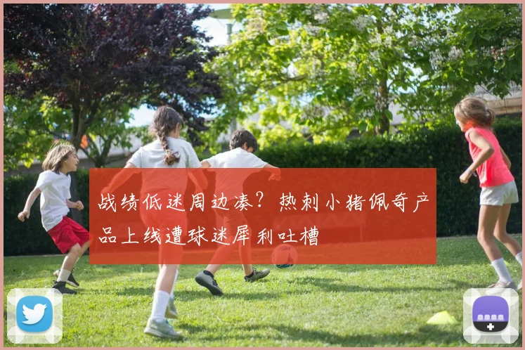 战绩低迷周边凑？热刺小猪佩奇产品上线遭球迷犀利吐槽