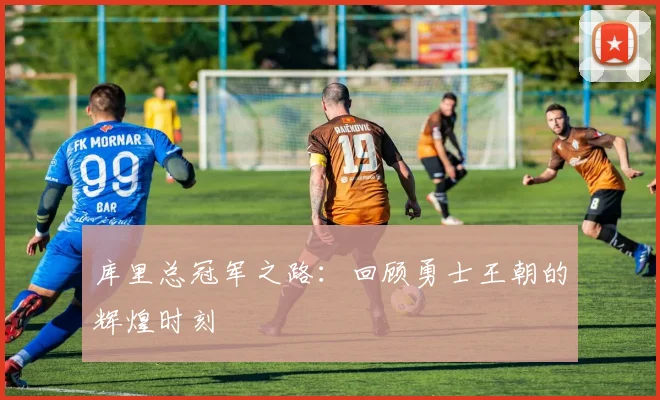 库里总冠军之路:回顾勇士王朝的辉煌时刻