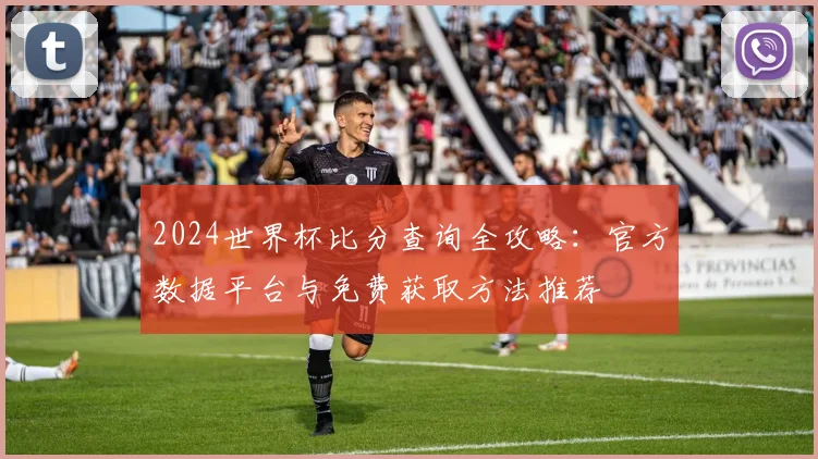 2024世界杯比分查询全攻略：官方数据平台与免费获取方法推荐