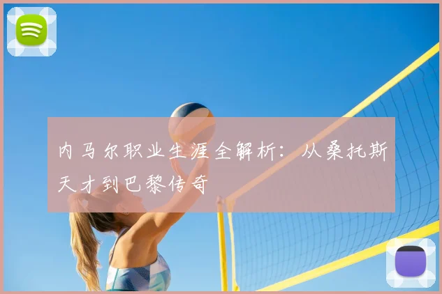 内马尔职业生涯全解析:从桑托斯天才到巴黎传奇