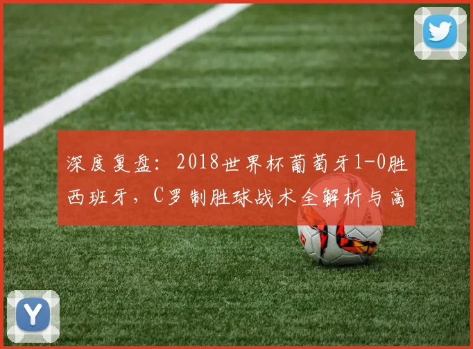 深度复盘：2018世界杯葡萄牙1-0胜西班牙，C罗制胜球战术全解析与高清集锦