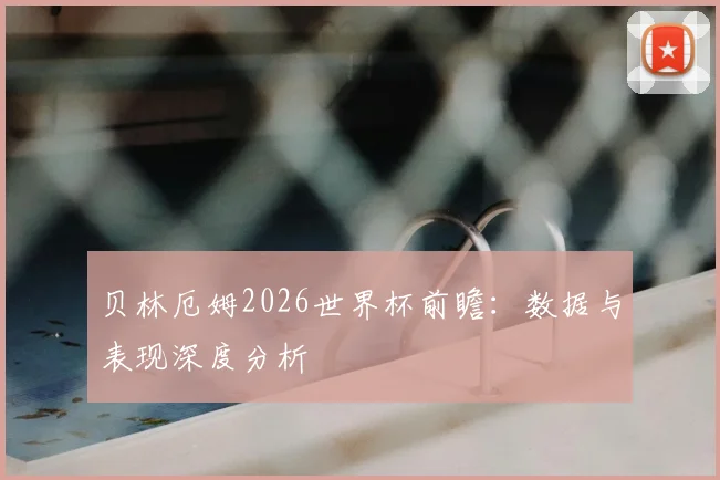 贝林厄姆2026世界杯前瞻：数据与表现深度分析