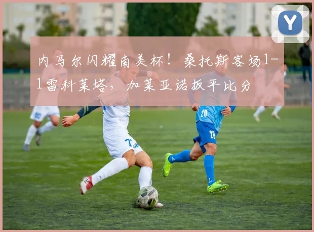 内马尔闪耀南美杯！桑托斯客场1-1雷科莱塔，加莱亚诺扳平比分